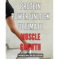 Protein Power: Unlock Ultimate Muscle Growth: Protein Power Blueprint: Accelerate Muscle Development and Maximize Growth Potential