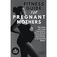FITNESS GUIDE FOR PREGNANT MOTHERS: The Tested and Trusted Comprehensive Fitness Guide for Nurturing Your Body and Baby as an Expectant Mother FITNESS GUIDE FOR PREGNANT MOTHERS: The Tested and Trusted Comprehensive Fitness Guide for Nurturing Your Body and Baby as an Expectant Mother Kindle Paperback