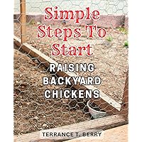 Simple Steps to Start Raising Backyard Chickens: The Ultimate Guide to Easily Starting and Caring for Your Own Backyard Flock