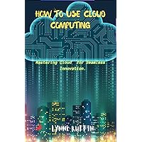 How to use Cloud Computing: Mastering Cloud Computing for Seamless Innovation How to use Cloud Computing: Mastering Cloud Computing for Seamless Innovation Kindle Paperback