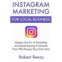 Instagram Marketing for Local Business: Master the Art of Branding and Build Raving Followers That Will Always Buy from You!