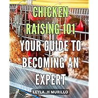 Chicken Raising 101: Your Guide to Becoming an Expert: Master the Art of Raising Chickens with Easy-to-Follow Tips and Tricks for Poultry Farming Success