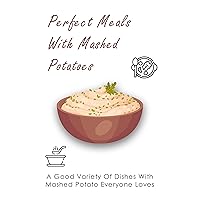 Perfect Meals With Mashed Potatoes: A Good Variety Of Dishes With Mashed Potato Everyone Loves: Dinner Ideas With Mashed Potatoes As A Side