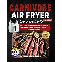 Carnivore Air Fryer Cookbook: Sizzle, Crisp, and Thrive with Meaty Recipes for Every Meal, Turning Your Kitchen into the Ultimate Steakhouse