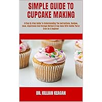 SIMPLE GUIDE TO CUPCAKE MAKING: A Step By Step Guide To Understanding The Instructions, Recipes, Uses, Importance And Storage Method Of Cup Cake With Vanilla Flavor Even As A Beginner SIMPLE GUIDE TO CUPCAKE MAKING: A Step By Step Guide To Understanding The Instructions, Recipes, Uses, Importance And Storage Method Of Cup Cake With Vanilla Flavor Even As A Beginner Kindle Paperback