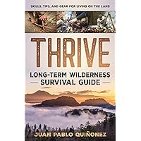 Thrive: Long-Term Wilderness Survival Guide; Skills, Tips, and Gear for Living on the Land