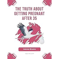 The Truth About Getting Pregnant After 35 The Truth About Getting Pregnant After 35 Kindle Paperback
