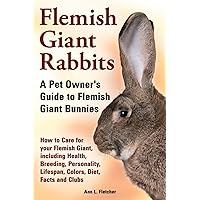 Flemish Giant Rabbits, A Pet Owner's Guide to Flemish Giant Bunnies How to Care for your Flemish Giant, including Health, Breeding, Personality, Lifespan, Colors, Diet, Facts and Clubs Flemish Giant Rabbits, A Pet Owner's Guide to Flemish Giant Bunnies How to Care for your Flemish Giant, including Health, Breeding, Personality, Lifespan, Colors, Diet, Facts and Clubs Paperback Kindle
