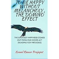 TO BE HAPPY WITHOUT MELANCHOLY , THE DOMINO EFFECT : THE GREATEST HAPPINESS COMES OUT FROM OUR GOOD ACT(READING FOR VIRTUOSO) TO BE HAPPY WITHOUT MELANCHOLY , THE DOMINO EFFECT : THE GREATEST HAPPINESS COMES OUT FROM OUR GOOD ACT(READING FOR VIRTUOSO) Kindle Paperback