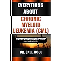 EVERYTHING ABOUT CHRONIC MYELOID LEUKEMIA (CML): A Complete Guide For Patients, Caregivers, And Healthcare Professionals - Causes, Symptoms, Diagnosis, Treatment, Coping Strategies, And More EVERYTHING ABOUT CHRONIC MYELOID LEUKEMIA (CML): A Complete Guide For Patients, Caregivers, And Healthcare Professionals - Causes, Symptoms, Diagnosis, Treatment, Coping Strategies, And More Kindle Paperback