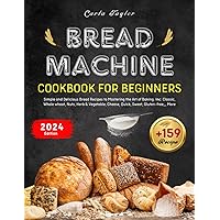 Bread Machine Cookbook for Beginners: +159 Simple and Delicious Bread Recipes to Mastering the Art of Baking. Inc: Classic, Whole wheat, Nuts, Herb & ... Cheese, Quick, Sweet, Gluten-free,,, More