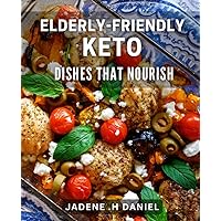 Elderly-Friendly Keto Dishes that Nourish.: Healthy Keto Recipes for Seniors: Nutritious Meals for an Active Lifestyle.