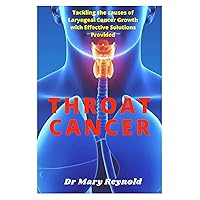 Throat Cancer : Tackling the causes of Laryngeal Cancer Growth with Effective Solutions Provided Throat Cancer : Tackling the causes of Laryngeal Cancer Growth with Effective Solutions Provided Kindle Paperback