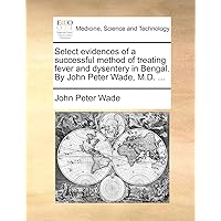 Select evidences of a successful method of treating fever and dysentery in Bengal. By John Peter Wade, M.D. ...