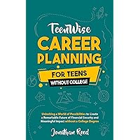 Career Planning for Teens without College: Unlocking a World of Possibilities to Create a Remarkable Future of Financial Security and Meaningful Impact without a College Degree (Teen Wise) Career Planning for Teens without College: Unlocking a World of Possibilities to Create a Remarkable Future of Financial Security and Meaningful Impact without a College Degree (Teen Wise) Kindle Paperback Hardcover