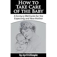 How to Take Care of the Baby - A Century Old Guide for the Expecting and New Mother How to Take Care of the Baby - A Century Old Guide for the Expecting and New Mother Kindle Paperback