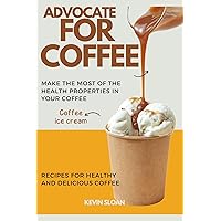 ADVOCATE FOR COFFEE: MAKE THE MOST OF THE HEALTH PROPERTIES IN YOUR COFFEE : Recipes for Healthy and Delicious Coffee ADVOCATE FOR COFFEE: MAKE THE MOST OF THE HEALTH PROPERTIES IN YOUR COFFEE : Recipes for Healthy and Delicious Coffee Kindle Paperback