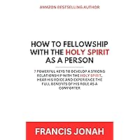 How To Fellowship With The Holy Spirit As A Person: 7 Powerful Keys To Develop a Strong Relationship With The Holy Spirit, Hear His Voice and Experience ... Comforter (Holy Spirit Discoveries Book 2) How To Fellowship With The Holy Spirit As A Person: 7 Powerful Keys To Develop a Strong Relationship With The Holy Spirit, Hear His Voice and Experience ... Comforter (Holy Spirit Discoveries Book 2) Kindle Paperback