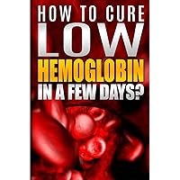How To Cure Low Hemoglobin In a Few Days! Causes, Low Hemoglobin Symptoms, Low Hemoglobin Treatment, Low Hematocrit, Low White Blood Cell Count, High ... Test, Low Blood Platelet Count Book