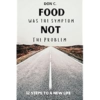 Food was the Symptom, Not the Problem: 12 Steps to a New Life Food was the Symptom, Not the Problem: 12 Steps to a New Life Paperback Kindle
