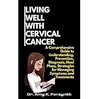 LIVING WELL WITH CERVICAL CANCER: A Comprehensive Guide to Understanding, Prevention, Diagnosis, Meal Plans, Strategies for Managing Symptoms and Treatments