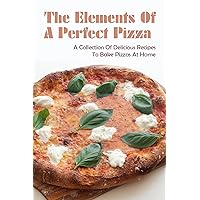 The Elements Of A Perfect Pizza: A Collection Of Delicious Recipes To Bake Pizzas At Home: Basic Tools To Make A Delicious Pizza