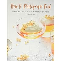 How to Photograph Food: Compose, Shoot, and Edit Appetizing Images How to Photograph Food: Compose, Shoot, and Edit Appetizing Images Hardcover Kindle