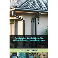Self-Sufficient Sustainability: A DIY Guide to Rainwater Harvesting at Home (DIY Conversions and Renovations: Elegant Sustainable Development For the Modern Home)