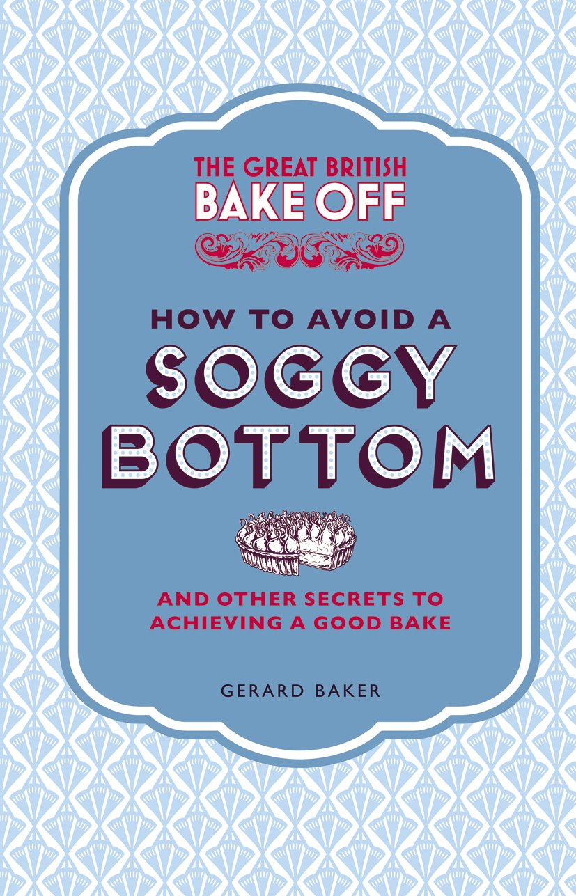 The Great British Bake Off: How to Avoid a Soggy Bottom: And Other Secrets to Achieving a Good Bake