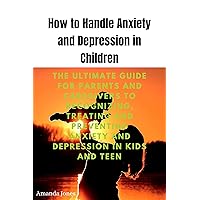 How to Handle Anxiety and Depression in Children: The ultimate guide for parents and caregivers to recognizing, treating and preventing anxiety and depression in kids and teen How to Handle Anxiety and Depression in Children: The ultimate guide for parents and caregivers to recognizing, treating and preventing anxiety and depression in kids and teen Kindle Paperback