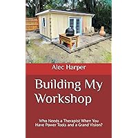Building My Workshop: Who Needs a Therapist When You Have Power Tools and a Grand Vision? Building My Workshop: Who Needs a Therapist When You Have Power Tools and a Grand Vision? Paperback