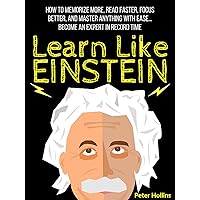 Learn Like Einstein: Memorize More, Read Faster, Focus Better, and Master Anything With Ease… Become An Expert in Record Time (Accelerated Learning) (Learning how to Learn Book 12)