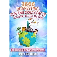 3666 Interesting, Fun And Crazy Facts You Won't Believe Are True - The Knowledge Encyclopedia To Win Trivia (Amazing World Facts Book) 3666 Interesting, Fun And Crazy Facts You Won't Believe Are True - The Knowledge Encyclopedia To Win Trivia (Amazing World Facts Book) Paperback Kindle Hardcover
