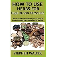 How To Use Herbs For High Blood Pressure: Ultimate Manual On How To Naturally Use Herbs To Get Rid Of High Blood Pressure How To Use Herbs For High Blood Pressure: Ultimate Manual On How To Naturally Use Herbs To Get Rid Of High Blood Pressure Paperback