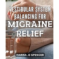 Vestibular System Balancing for Migraine Relief: Unlock the Power of Your Inner Ear: Achieve Natural Migraine Relief with Vestibular System Balancing Techniques.