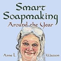 Smart Soapmaking Around the Year: An Almanac of Projects, Experiments, and Investigations for Advanced Soap Making (Smart Soap Making Book 6)