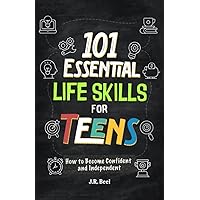 101 Essential Life Skills For Teens: How to Become Confident and Independent Learn to Manage Money, Handle Emotions, Communicate Clearly, Build Personal Skills & Manage a Home (Life Skills for Tweens)