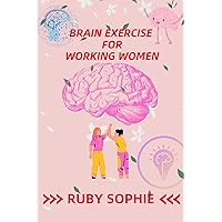 BRAIN EXERCISE FOR WORKING WOMEN: Cultivate Mental Agility Brain Workouts Suited for Young Women BRAIN EXERCISE FOR WORKING WOMEN: Cultivate Mental Agility Brain Workouts Suited for Young Women Kindle Paperback