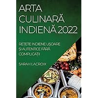 Arta CulinarĂ IndienĂ 2022: ReȚete Indiene UȘoare Și Autentice FĂrĂ ComplicaȚii (Romanian Edition)
