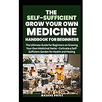 The Self-Sufficient Grow Your Own Medicine Handbook For Beginners: The Ultimate Guide for Beginners on Growing Your Own Medicinal Herbs - Cultivate a Self-Sufficient Garden for Health and Healing The Self-Sufficient Grow Your Own Medicine Handbook For Beginners: The Ultimate Guide for Beginners on Growing Your Own Medicinal Herbs - Cultivate a Self-Sufficient Garden for Health and Healing Paperback Kindle