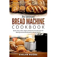 The Ultimate Bread Machine Cookbook: Quick, Easy, Keto, Vegan and Gluten-Free Recipes for Baking Homemade Bread in a Bread Maker