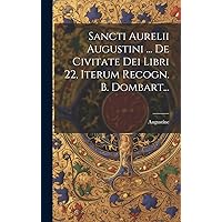 Sancti Aurelii Augustini ... De Civitate Dei Libri 22, Iterum Recogn. B. Dombart... (Latin Edition) Sancti Aurelii Augustini ... De Civitate Dei Libri 22, Iterum Recogn. B. Dombart... (Latin Edition) Hardcover Paperback