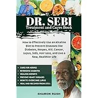 Dr. Sebi Treatment and Cures Book: How To Effectively Use An Alkaline Diet To Prevent Diseases Like Diabetes, Herpes, HIV, Cancer, Lupus, STDs, Hair Loss, And Live A New, Healthier Life