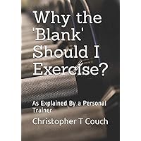 Why the 'Blank' Should I Exercise?: As Explained By a Personal Trainer Why the 'Blank' Should I Exercise?: As Explained By a Personal Trainer Paperback Kindle