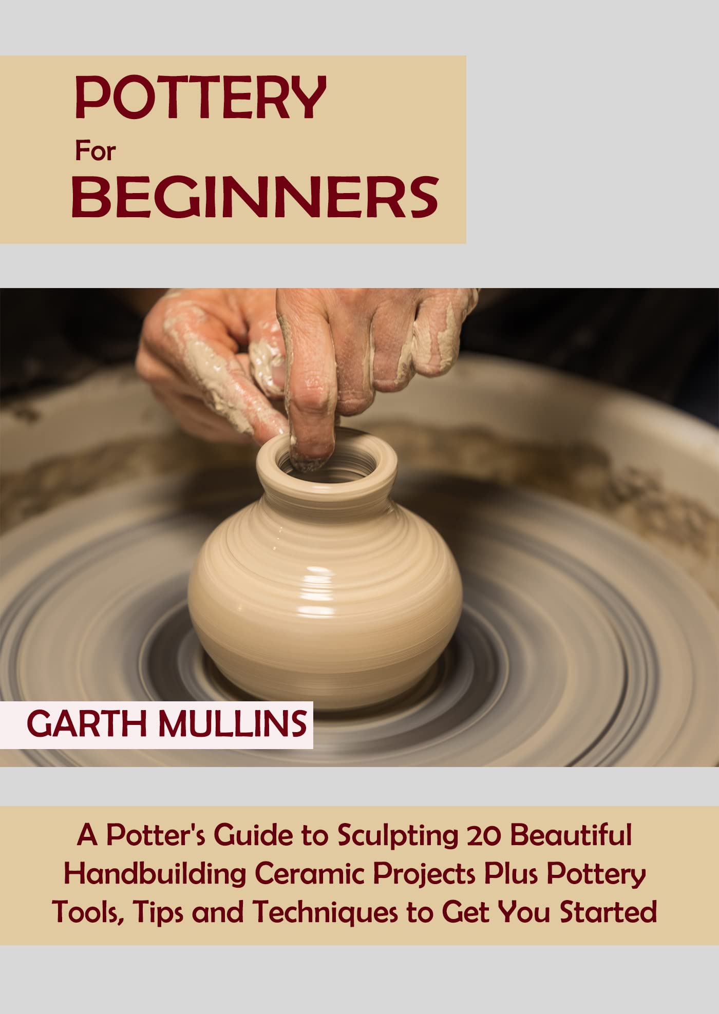Pottery for Beginners: A Potter's Guide to Sculpting 20 Beautiful Handbuilding Ceramic Projects Plus Pottery Tools, Tips and Techniques to Get You Started