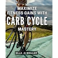 Maximize Fitness Gains with Carb Cycle Mastery.: Unlock the Secret to Take Control of Your Fitness Journey.