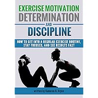 Exercise Motivation, Determination, and Discipline: How to Get into a Regular Exercise Routine, Stay Focused, and See Results Fast Exercise Motivation, Determination, and Discipline: How to Get into a Regular Exercise Routine, Stay Focused, and See Results Fast Kindle Paperback