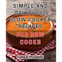 Simple and Delicious Slow Cooker Recipes for New Cooks: Easy-to-Follow Crock-Pot Recipes for Beginner Cooks - Discover Mouthwatering and Effortless Dishes!