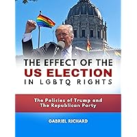 The Effect of the US Election in LGBTQ Rights: The Policies of Trump and The Republican Party The Effect of the US Election in LGBTQ Rights: The Policies of Trump and The Republican Party Kindle Paperback