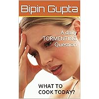 A daily TORMENTING Question: WHAT TO COOK TODAY? A daily TORMENTING Question: WHAT TO COOK TODAY? Kindle